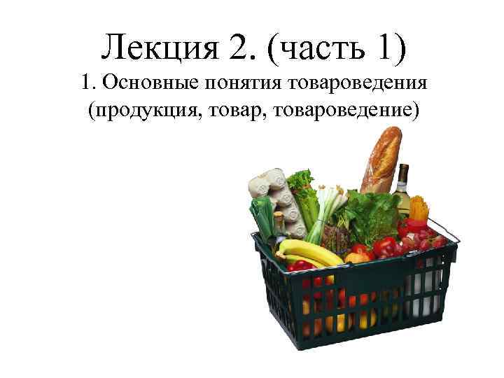 Лекция 2. (часть 1) 1. Основные понятия товароведения (продукция, товароведение) 