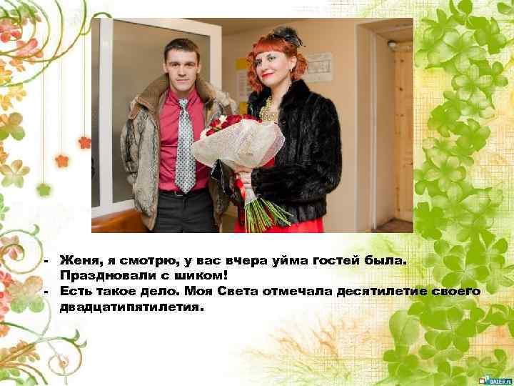 - Женя, я смотрю, у вас вчера уйма гостей была. Праздновали с шиком! -