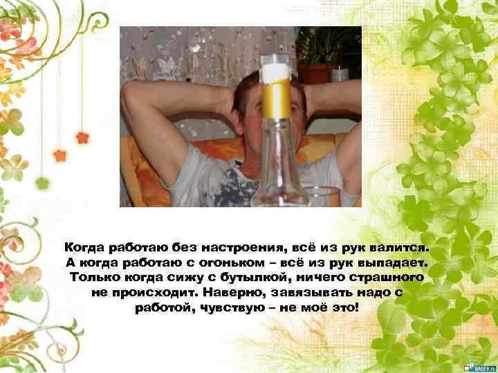 Когда работаю без настроения, всё из рук валится. А когда работаю с огоньком –