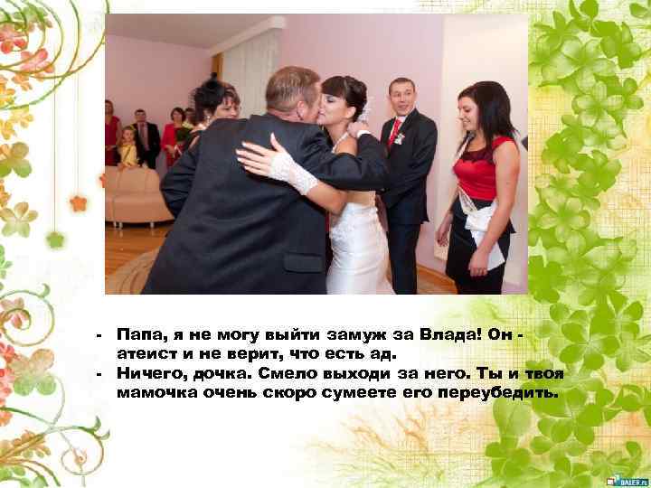 - Папа, я не могу выйти замуж за Влада! Он атеист и не верит,