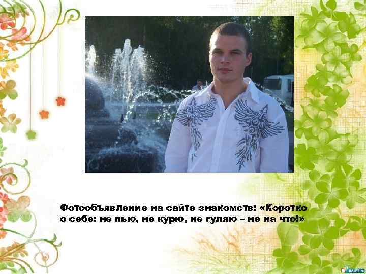 Фотообъявление на сайте знакомств: «Коротко о себе: не пью, не курю, не гуляю –
