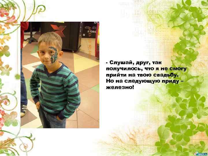 - Слушай, друг, так получилось, что я не смогу прийти на твою свадьбу. Но