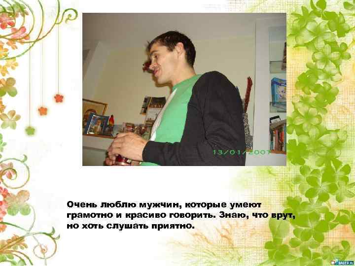 Очень люблю мужчин, которые умеют грамотно и красиво говорить. Знаю, что врут, но хоть