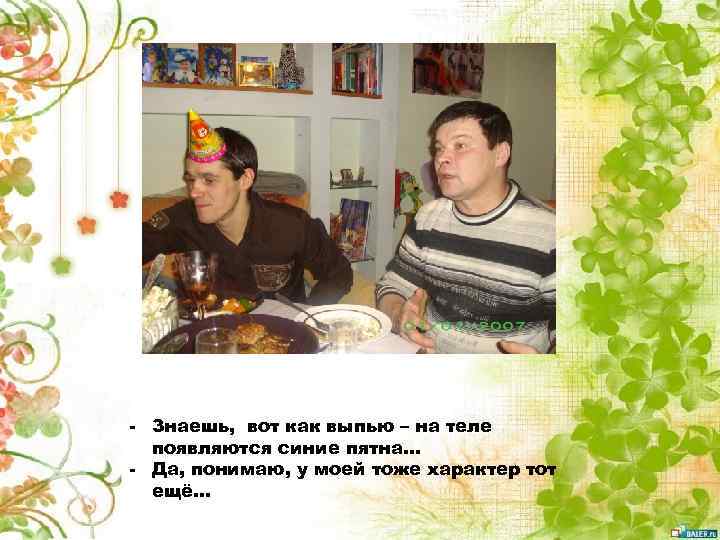 - Знаешь, вот как выпью – на теле появляются синие пятна… - Да, понимаю,