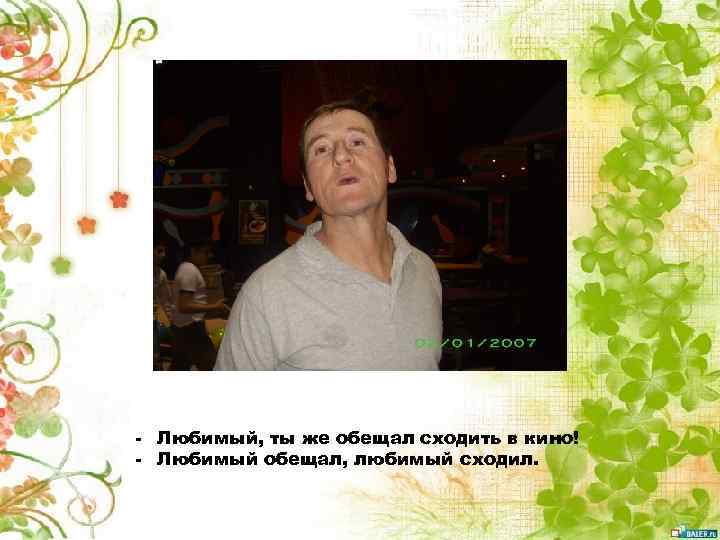 - Любимый, ты же обещал сходить в кино! - Любимый обещал, любимый сходил. 