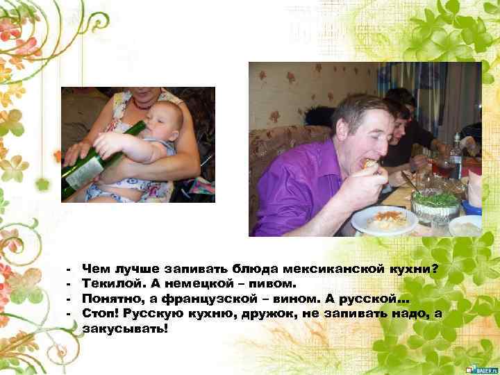 - Чем лучше запивать блюда мексиканской кухни? Текилой. А немецкой – пивом. Понятно, а