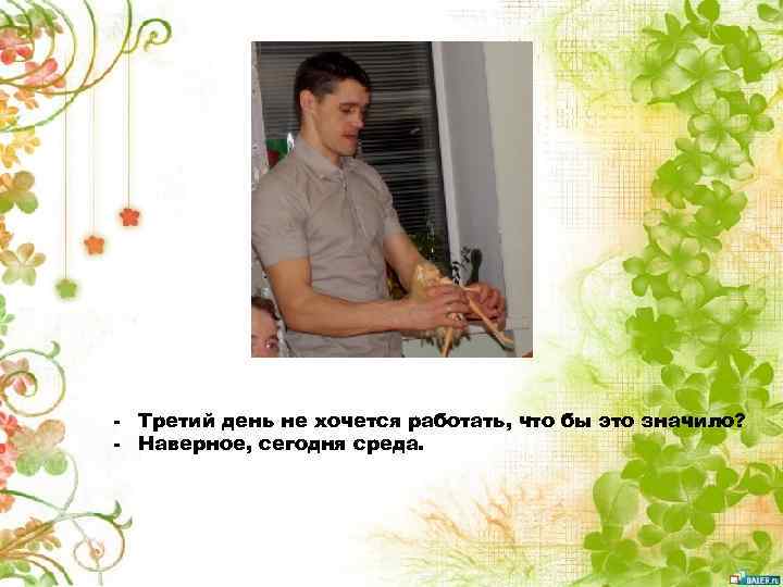 - Третий день не хочется работать, что бы это значило? - Наверное, сегодня среда.
