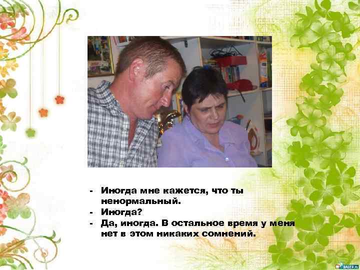 - Иногда мне кажется, что ты ненормальный. - Иногда? - Да, иногда. В остальное