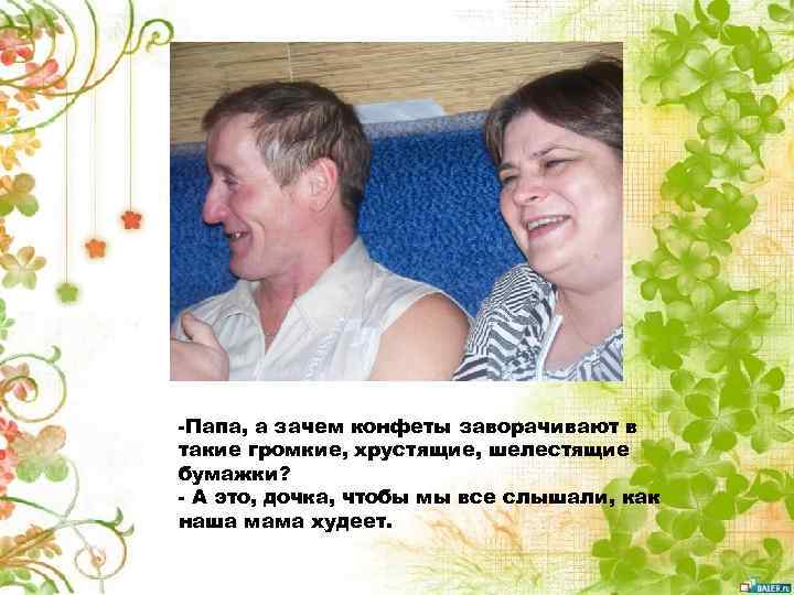 -Папа, а зачем конфеты заворачивают в такие громкие, хрустящие, шелестящие бумажки? - А это,