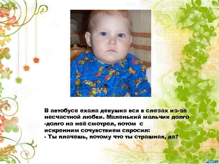 В автобусе ехала девушка вся в слезах из-за несчастной любви. Маленький мальчик долго -долго