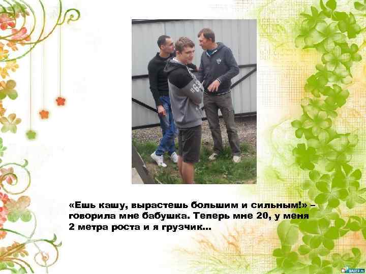  «Ешь кашу, вырастешь большим и сильным!» – говорила мне бабушка. Теперь мне 20,