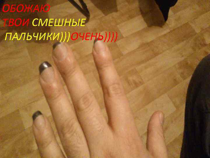 ОБОЖАЮ ТВОИ СМЕШНЫЕ ПАЛЬЧИКИ)))ОЧЕНЬ)))) 