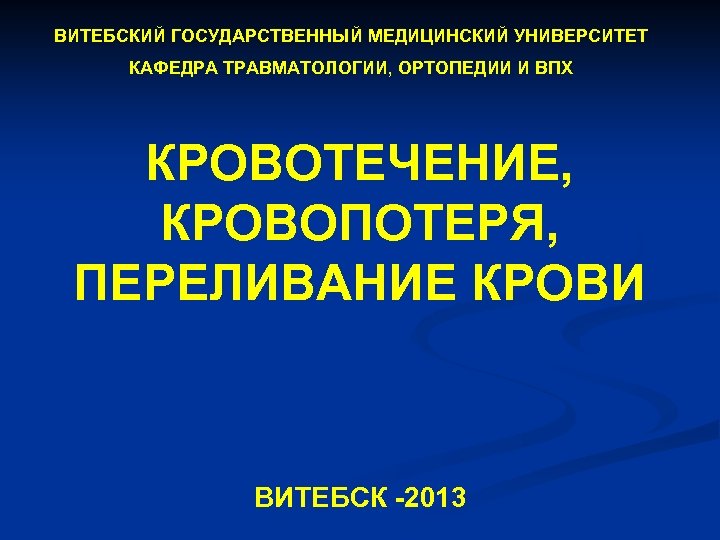 ВИТЕБСКИЙ ГОСУДАРСТВЕННЫЙ МЕДИЦИНСКИЙ УНИВЕРСИТЕТ КАФЕДРА ТРАВМАТОЛОГИИ, ОРТОПЕДИИ И ВПХ КРОВОТЕЧЕНИЕ, КРОВОПОТЕРЯ, ПЕРЕЛИВАНИЕ КРОВИ ВИТЕБСК