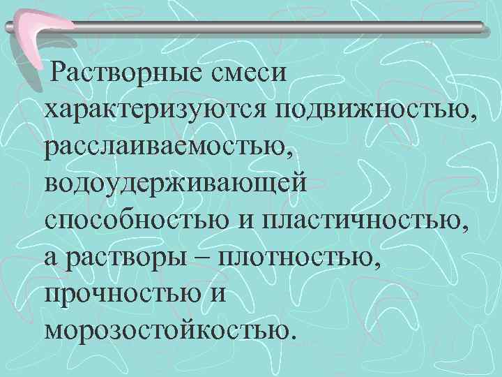 Растворные смеси характеризуются подвижностью, расслаиваемостью, водоудерживающей способностью и пластичностью, а растворы – плотностью, прочностью