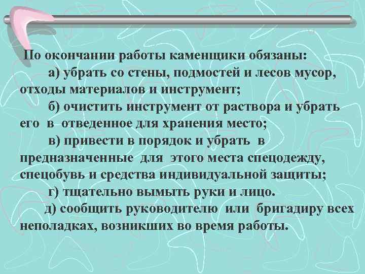 По окончании работы каменщики обязаны: а) убрать со стены, подмостей и лесов мусор, отходы