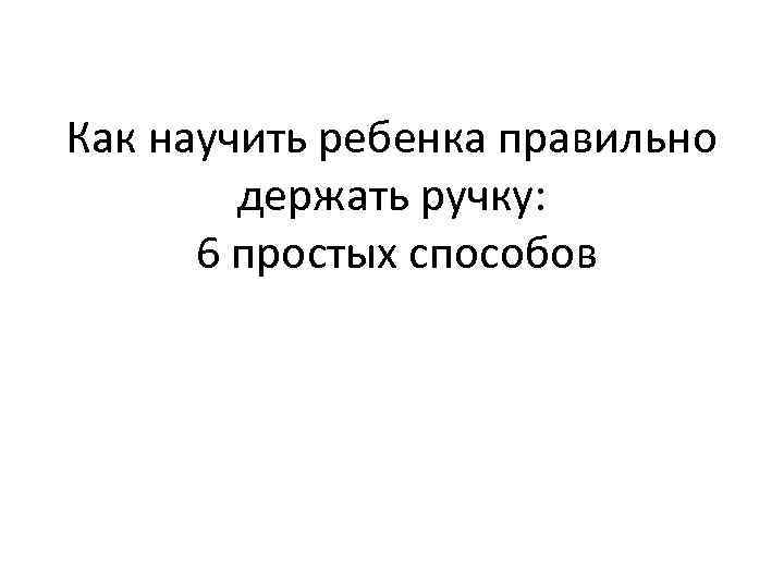 Как научить ребенка правильно держать ручку: 6 простых способов 