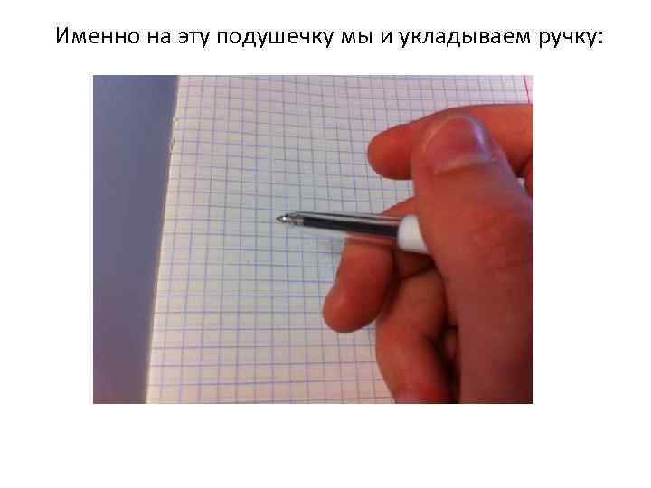 Именно на эту подушечку мы и укладываем ручку: 