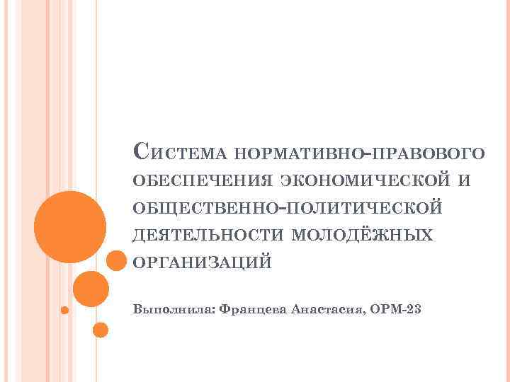 СИСТЕМА НОРМАТИВНО-ПРАВОВОГО ОБЕСПЕЧЕНИЯ ЭКОНОМИЧЕСКОЙ И ОБЩЕСТВЕННО-ПОЛИТИЧЕСКОЙ ДЕЯТЕЛЬНОСТИ МОЛОДЁЖНЫХ ОРГАНИЗАЦИЙ Выполнила: Францева Анастасия, ОРМ-23 