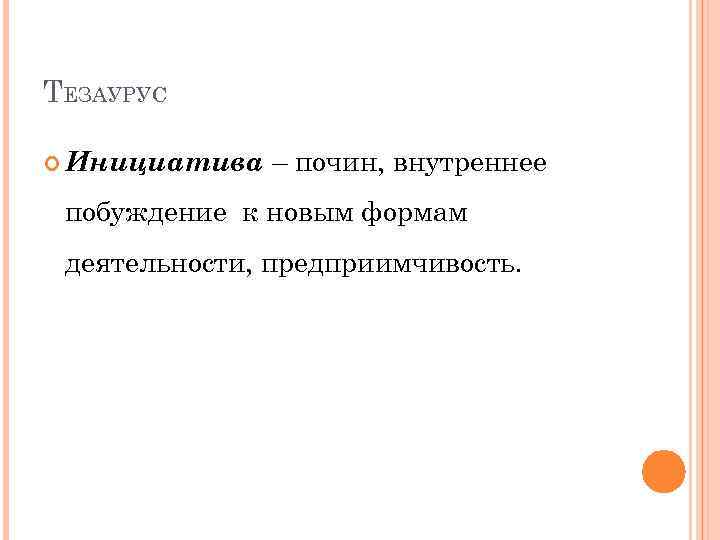 ТЕЗАУРУС Инициатива – почин, внутреннее побуждение к новым формам деятельности, предприимчивость. 