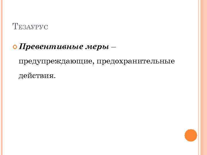 ТЕЗАУРУС Превентивные меры – предупреждающие, предохранительные действия. 