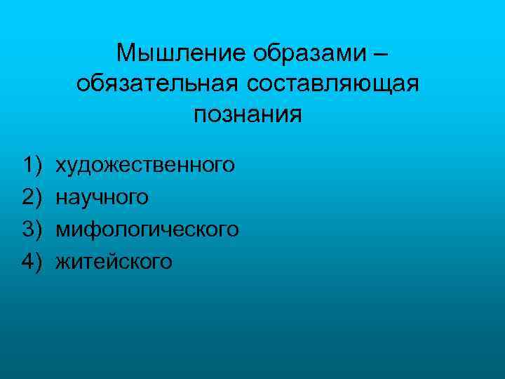 Мышление образами – обязательная составляющая познания 1) 2) 3) 4) художественного научного мифологического житейского