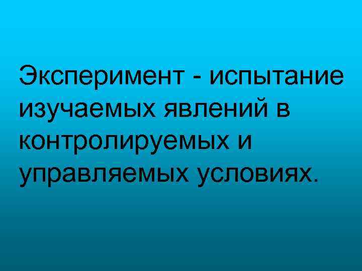 Эксперимент - испытание изучаемых явлений в контролируемых и управляемых условиях. 