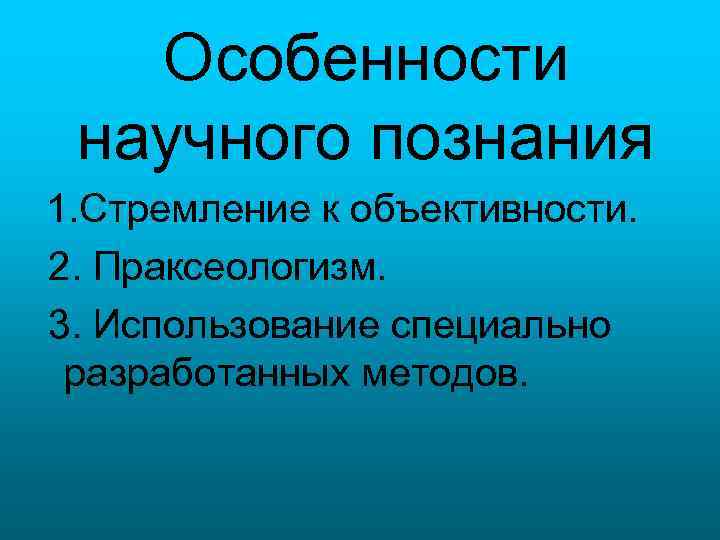 Особенности научного познания 1. Стремление к объективности. 2. Праксеологизм. 3. Использование специально разработанных методов.