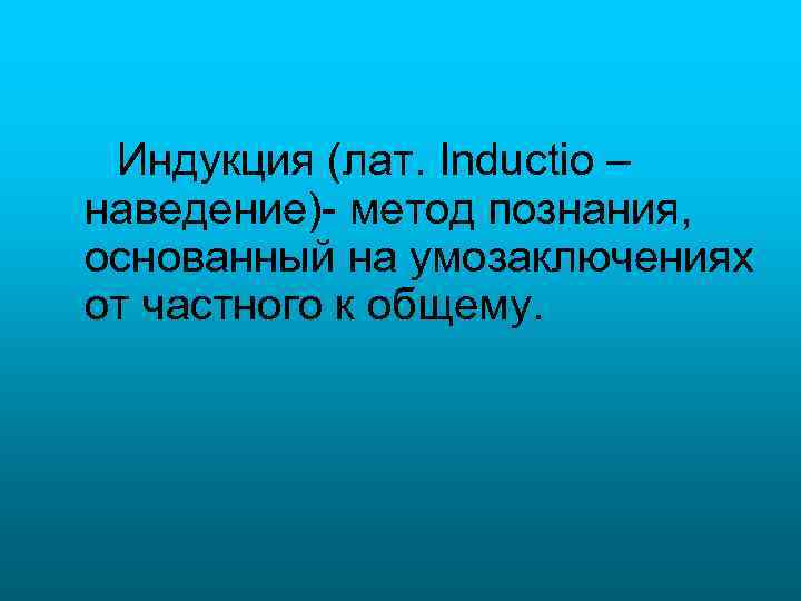 Индукция (лат. Inductio – наведение)- метод познания, основанный на умозаключениях от частного к общему.