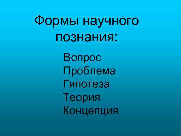 Формы научного познания: Вопрос Проблема Гипотеза Теория Концепция 