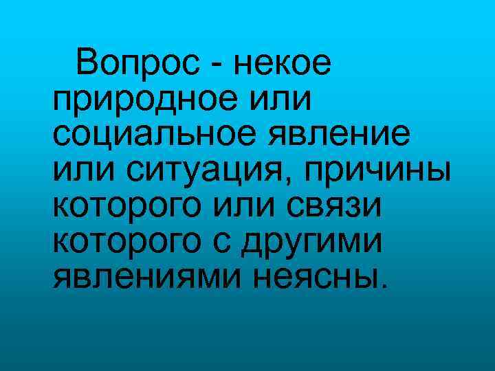 Вопрос - некое природное или социальное явление или ситуация, причины которого или связи которого