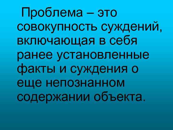 Проблема – это совокупность суждений, включающая в себя ранее установленные факты и суждения о