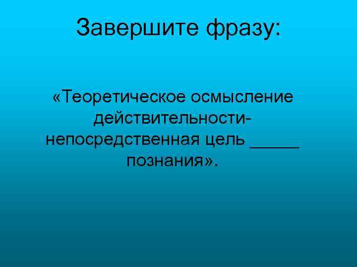 Завершите фразу: «Теоретическое осмысление действительностинепосредственная цель _____ познания» . 