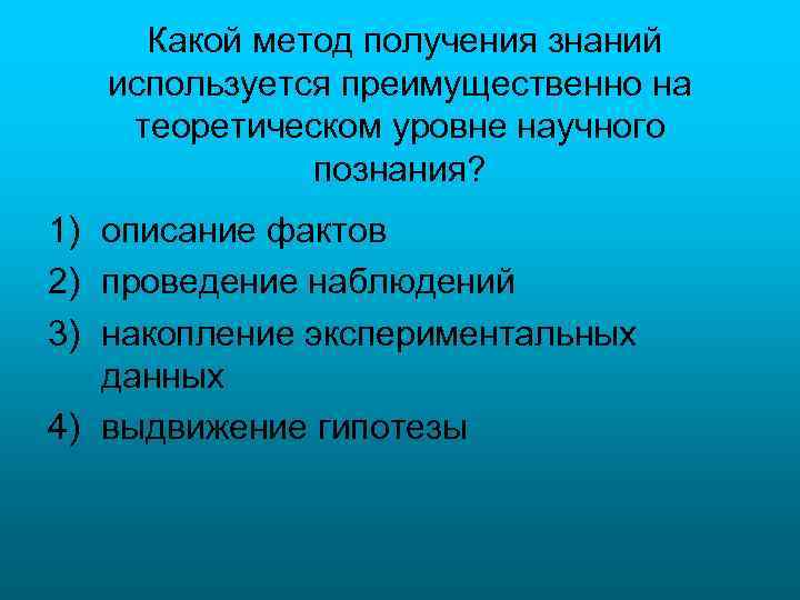Какой метод получения знаний используется преимущественно на теоретическом уровне научного познания? 1) описание фактов