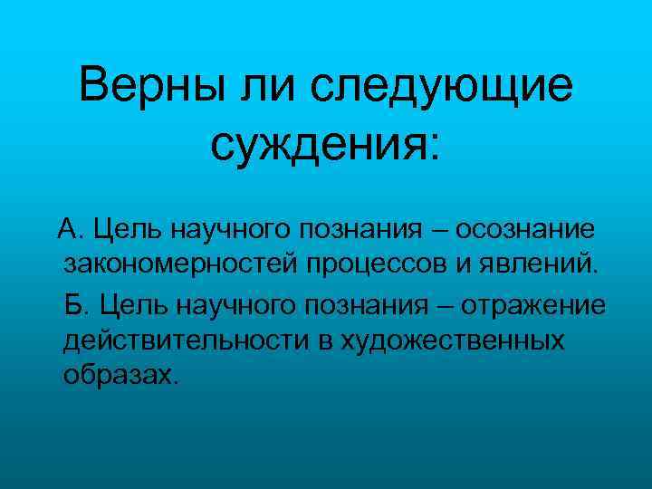 Верны ли следующие суждения: А. Цель научного познания – осознание закономерностей процессов и явлений.
