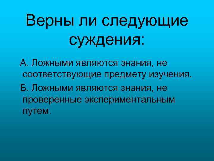 Верны ли следующие суждения: А. Ложными являются знания, не соответствующие предмету изучения. Б. Ложными