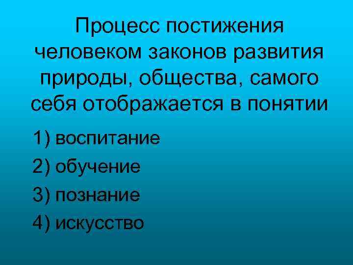 Процесс постижения человеком законов развития природы, общества, самого себя отображается в понятии 1) воспитание