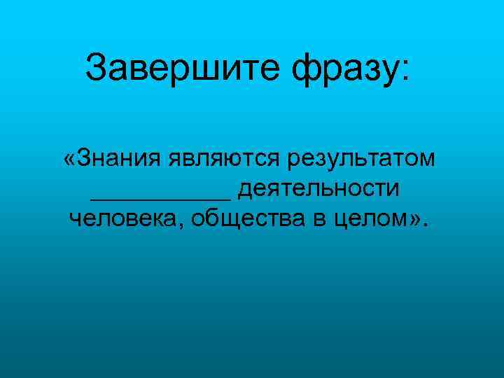 Завершите фразу: «Знания являются результатом _____ деятельности человека, общества в целом» . 