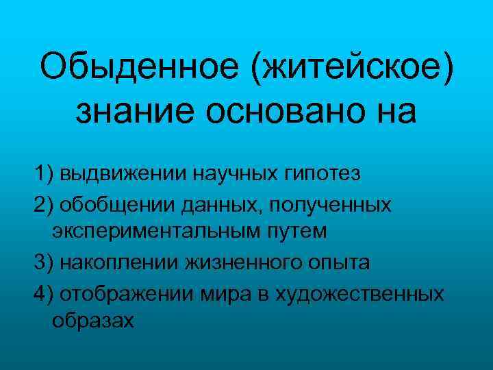 Обыденное (житейское) знание основано на 1) выдвижении научных гипотез 2) обобщении данных, полученных экспериментальным