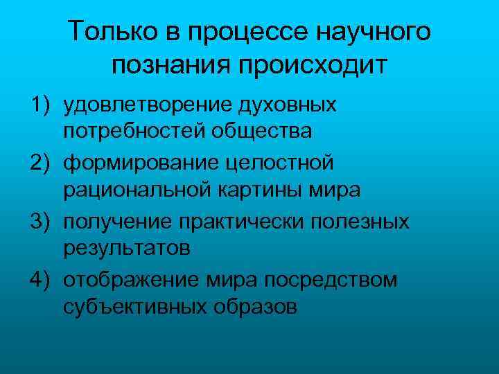 Только в процессе научного познания происходит 1) удовлетворение духовных потребностей общества 2) формирование целостной