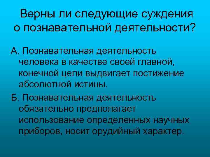 Верны ли следующие суждения о познавательной деятельности? А. Познавательная деятельность человека в качестве своей