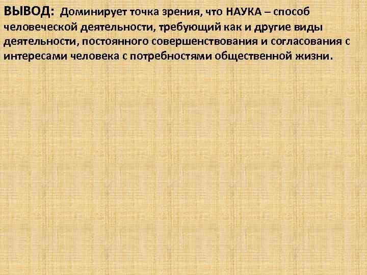 ВЫВОД: Доминирует точка зрения, что НАУКА – способ человеческой деятельности, требующий как и другие