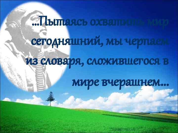 …Пытаясь охватить мир сегодняшний, мы черпаем из словаря, сложившегося в мире вчерашнем… 