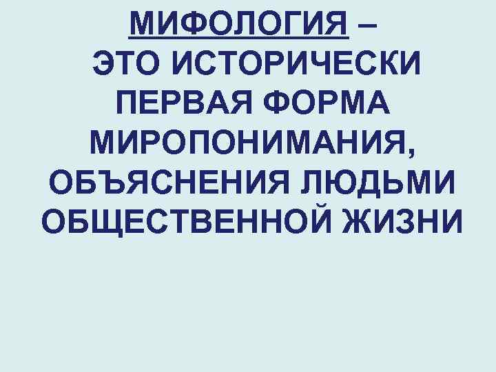 МИФОЛОГИЯ – ЭТО ИСТОРИЧЕСКИ ПЕРВАЯ ФОРМА МИРОПОНИМАНИЯ, ОБЪЯСНЕНИЯ ЛЮДЬМИ ОБЩЕСТВЕННОЙ ЖИЗНИ 