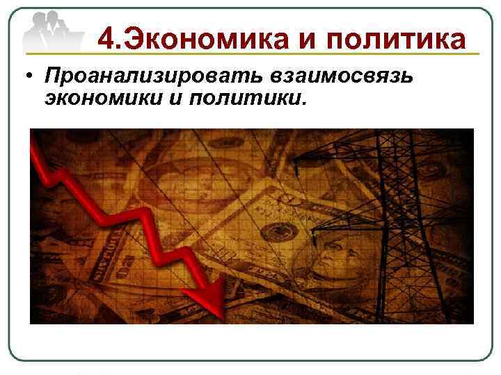 4. Экономика и политика • Проанализировать взаимосвязь экономики и политики. 