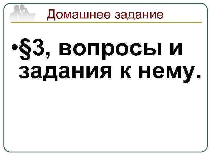 Домашнее задание • § 3, вопросы и задания к нему. 