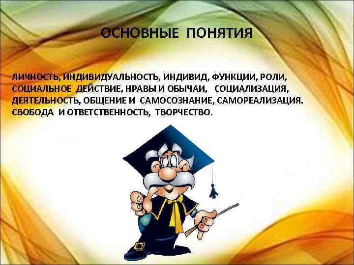 ОСНОВНЫЕ ПОНЯТИЯ ЛИЧНОСТЬ, ИНДИВИДУАЛЬНОСТЬ, ИНДИВИД, ФУНКЦИИ, РОЛИ, СОЦИАЛЬНОЕ ДЕЙСТВИЕ, НРАВЫ И ОБЫЧАИ, СОЦИАЛИЗАЦИЯ, ДЕЯТЕЛЬНОСТЬ,