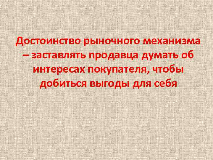 Достоинство рыночного механизма – заставлять продавца думать об интересах покупателя, чтобы добиться выгоды для