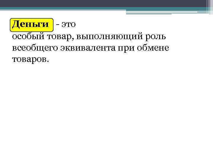 Деньги - это особый товар, выполняющий роль всеобщего эквивалента при обмене товаров. 