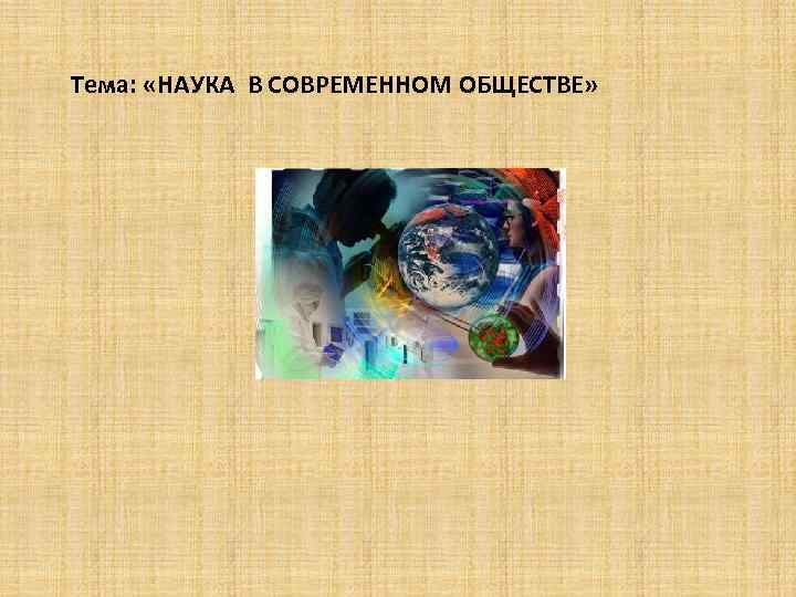 Тема: «НАУКА В СОВРЕМЕННОМ ОБЩЕСТВЕ» 