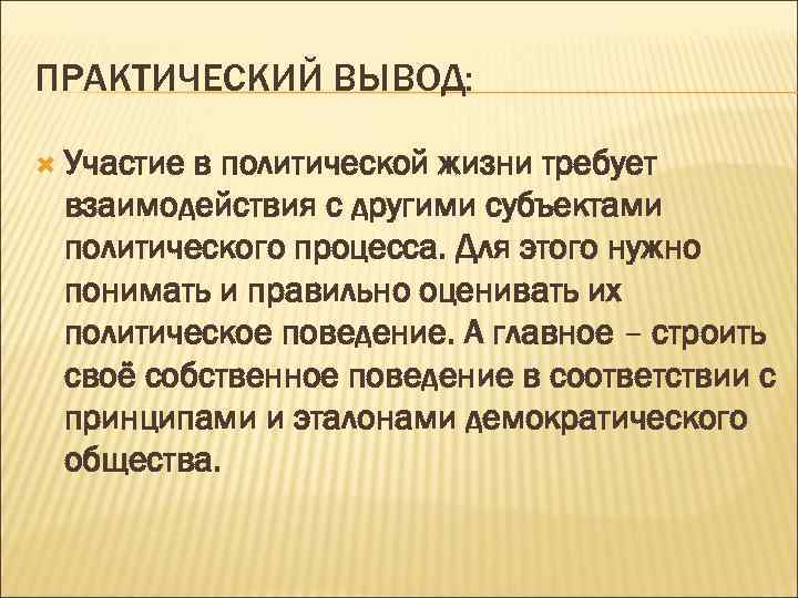 ПРАКТИЧЕСКИЙ ВЫВОД: Участие в политической жизни требует взаимодействия с другими субъектами политического процесса. Для